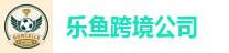 乐鱼跨境-乐鱼跨境公司全球网